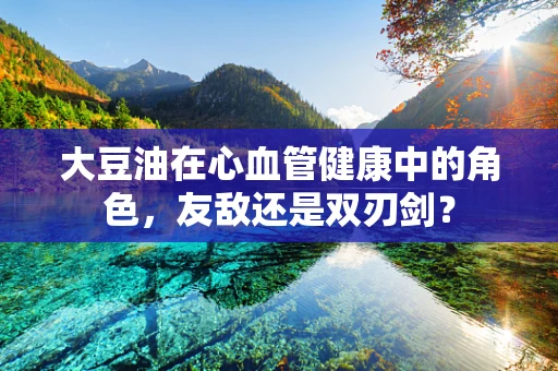 大豆油在心血管健康中的角色，友敌还是双刃剑？