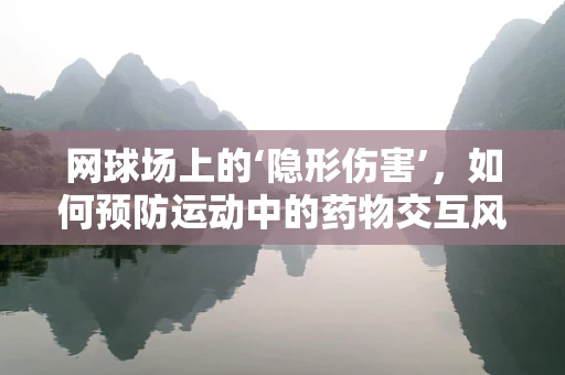 网球场上的‘隐形伤害’，如何预防运动中的药物交互风险？
