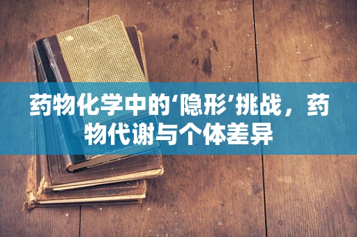 药物化学中的‘隐形’挑战，药物代谢与个体差异