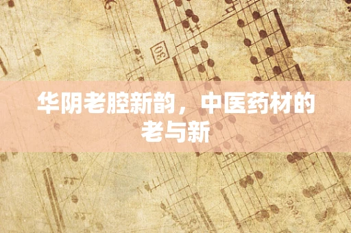 华阴老腔新韵，中医药材的老与新