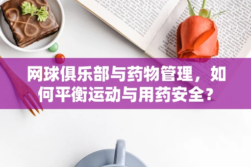 网球俱乐部与药物管理，如何平衡运动与用药安全？