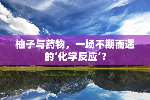 柚子与药物，一场不期而遇的‘化学反应’？