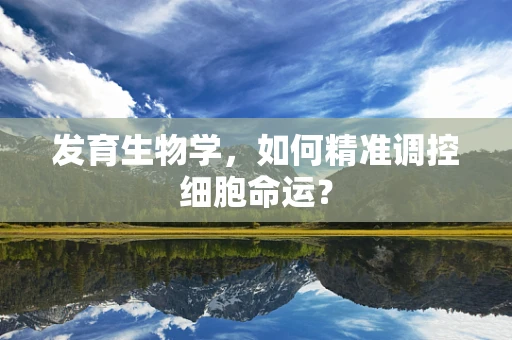 发育生物学，如何精准调控细胞命运？