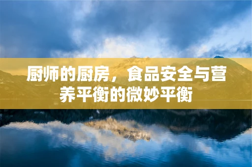 厨师的厨房，食品安全与营养平衡的微妙平衡