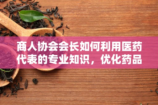 商人协会会长如何利用医药代表的专业知识，优化药品采购策略？