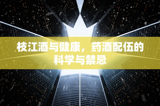 枝江酒与健康，药酒配伍的科学与禁忌