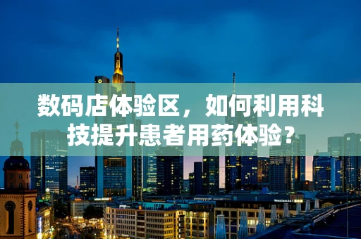 数码店体验区，如何利用科技提升患者用药体验？