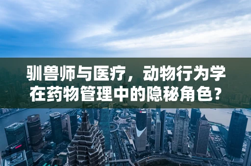 驯兽师与医疗，动物行为学在药物管理中的隐秘角色？