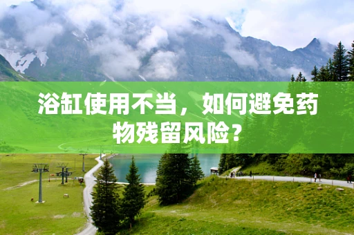 浴缸使用不当，如何避免药物残留风险？