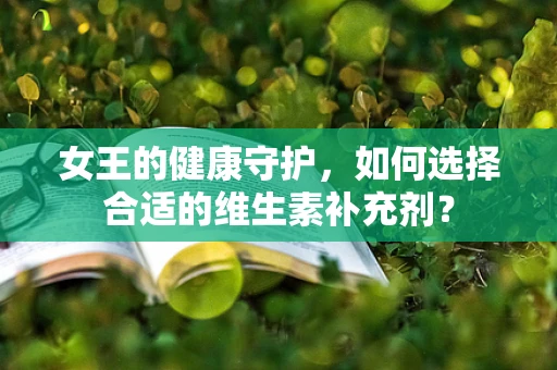 女王的健康守护，如何选择合适的维生素补充剂？