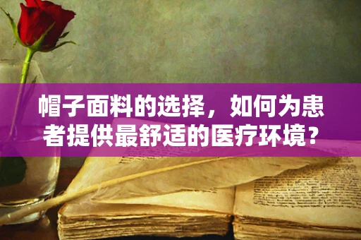 帽子面料的选择，如何为患者提供最舒适的医疗环境？