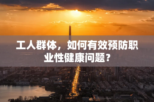 工人群体，如何有效预防职业性健康问题？