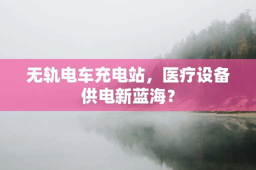 无轨电车充电站，医疗设备供电新蓝海？