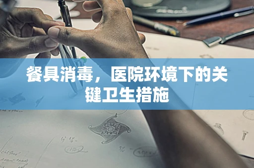 餐具消毒，医院环境下的关键卫生措施