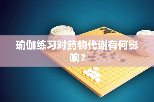 瑜伽练习对药物代谢有何影响？