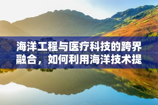 海洋工程与医疗科技的跨界融合，如何利用海洋技术提升医疗设备性能？