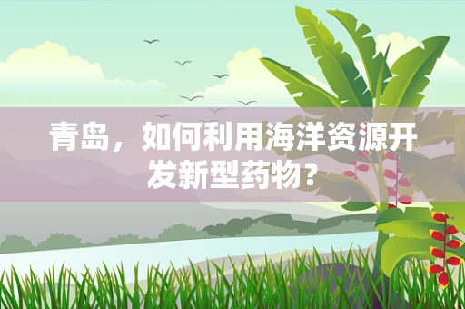 青岛，如何利用海洋资源开发新型药物？