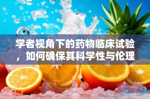 学者视角下的药物临床试验，如何确保其科学性与伦理性？