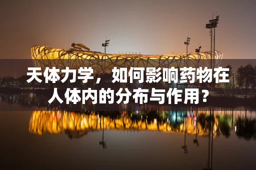 天体力学，如何影响药物在人体内的分布与作用？