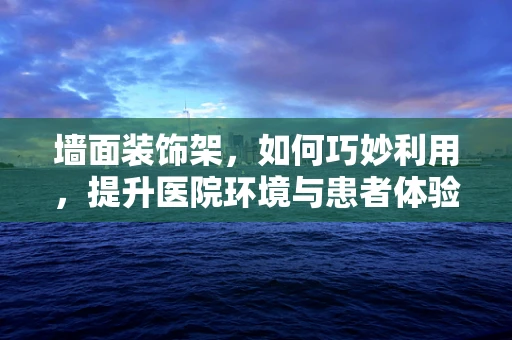墙面装饰架，如何巧妙利用，提升医院环境与患者体验？