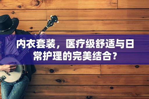 内衣套装，医疗级舒适与日常护理的完美结合？