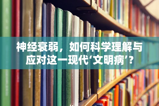 神经衰弱，如何科学理解与应对这一现代‘文明病’？