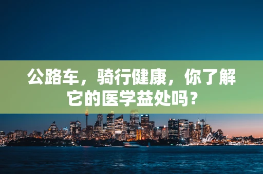 公路车，骑行健康，你了解它的医学益处吗？