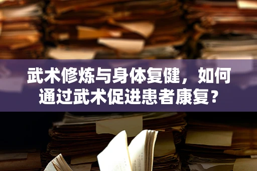 武术修炼与身体复健，如何通过武术促进患者康复？