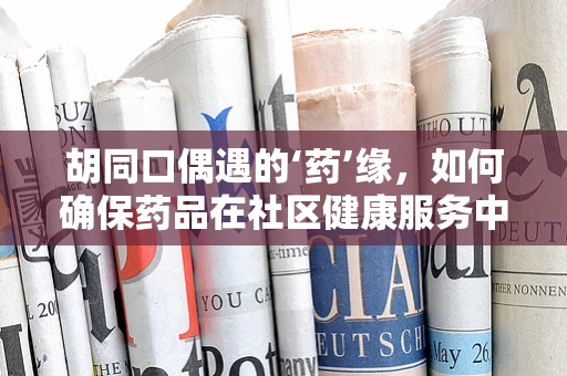胡同口偶遇的‘药’缘，如何确保药品在社区健康服务中的精准送达？