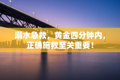 溺水急救，黄金四分钟内，正确施救至关重要！
