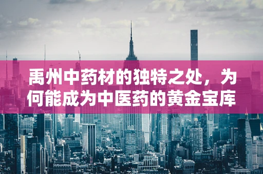 禹州中药材的独特之处，为何能成为中医药的黄金宝库？