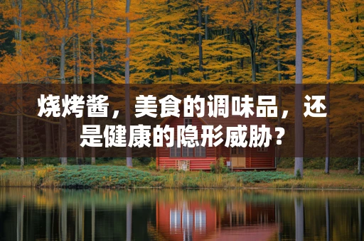 烧烤酱，美食的调味品，还是健康的隐形威胁？
