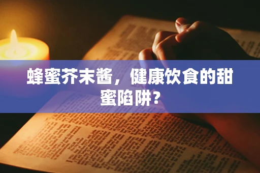 蜂蜜芥末酱，健康饮食的甜蜜陷阱？
