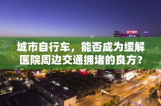 城市自行车，能否成为缓解医院周边交通拥堵的良方？
