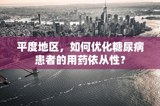 平度地区，如何优化糖尿病患者的用药依从性？