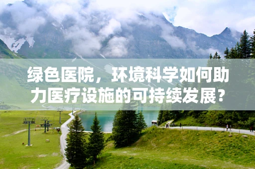 绿色医院，环境科学如何助力医疗设施的可持续发展？