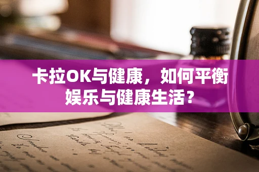 卡拉OK与健康，如何平衡娱乐与健康生活？