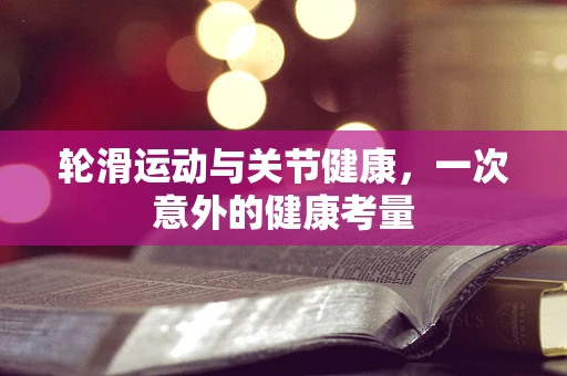轮滑运动与关节健康，一次意外的健康考量