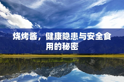 烧烤酱，健康隐患与安全食用的秘密
