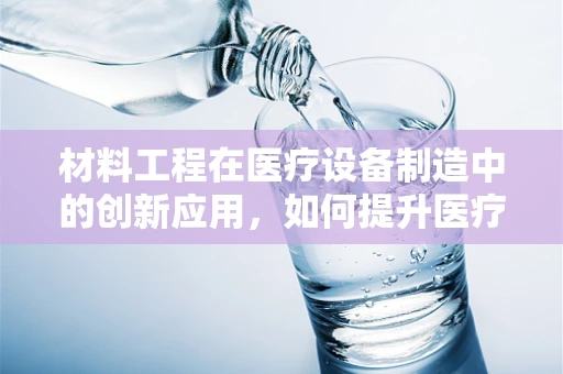 材料工程在医疗设备制造中的创新应用，如何提升医疗器械的耐用性与安全性？