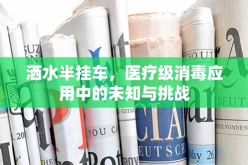 洒水半挂车，医疗级消毒应用中的未知与挑战