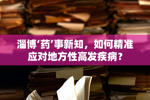 淄博‘药’事新知，如何精准应对地方性高发疾病？