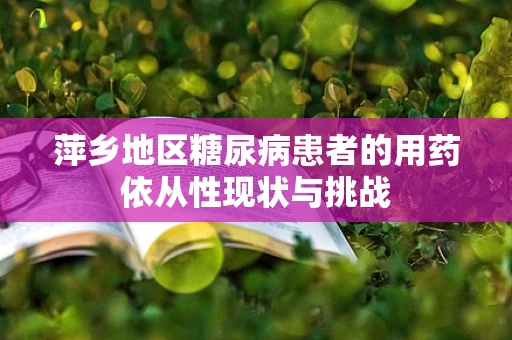 萍乡地区糖尿病患者的用药依从性现状与挑战