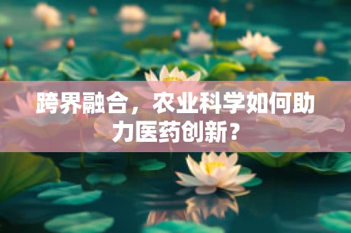 跨界融合，农业科学如何助力医药创新？