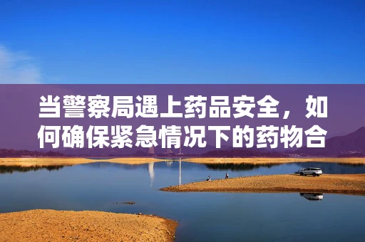 当警察局遇上药品安全，如何确保紧急情况下的药物合规使用？
