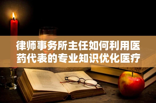 律师事务所主任如何利用医药代表的专业知识优化医疗资源管理？