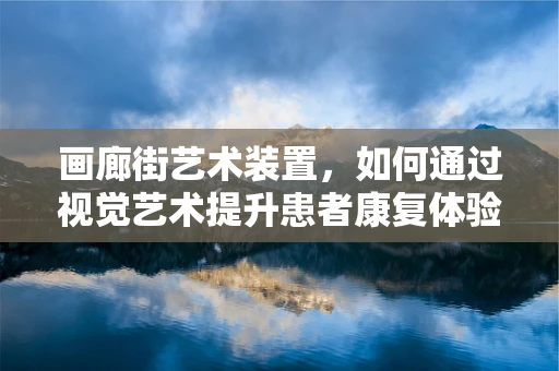 画廊街艺术装置，如何通过视觉艺术提升患者康复体验？