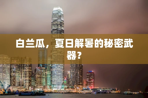 白兰瓜，夏日解暑的秘密武器？