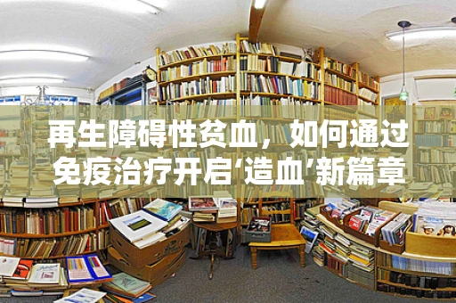 再生障碍性贫血，如何通过免疫治疗开启‘造血’新篇章？