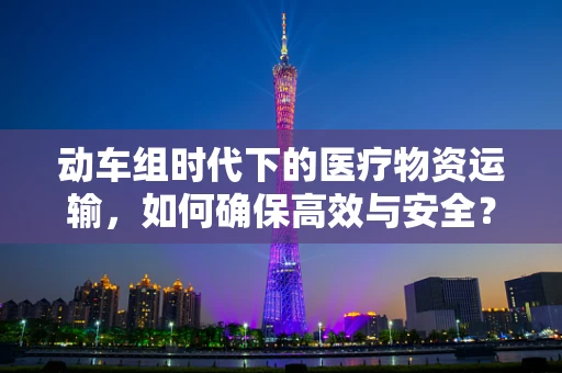 动车组时代下的医疗物资运输，如何确保高效与安全？
